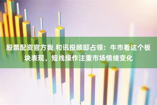 股票配资官方我 和讯投顾邸占领：牛市看这个板块表现，短线操作注重市场情绪变化