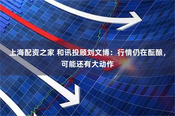 上海配资之家 和讯投顾刘文博：行情仍在酝酿，可能还有大动作