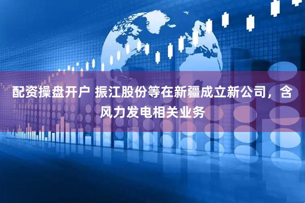 配资操盘开户 振江股份等在新疆成立新公司，含风力发电相关业务