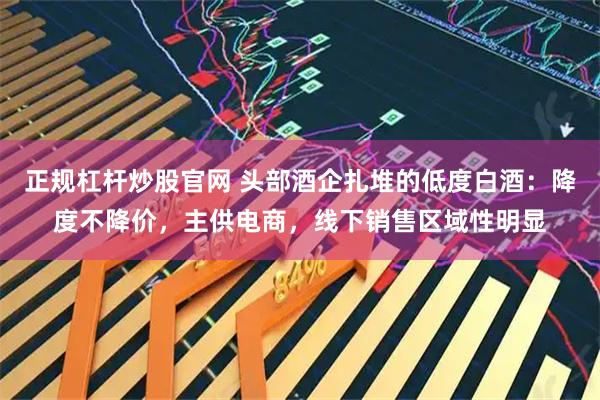 正规杠杆炒股官网 头部酒企扎堆的低度白酒：降度不降价，主供电商，线下销售区域性明显