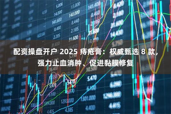 配资操盘开户 2025 痔疮膏：权威甄选 8 款，强力止血消肿、促进黏膜修复