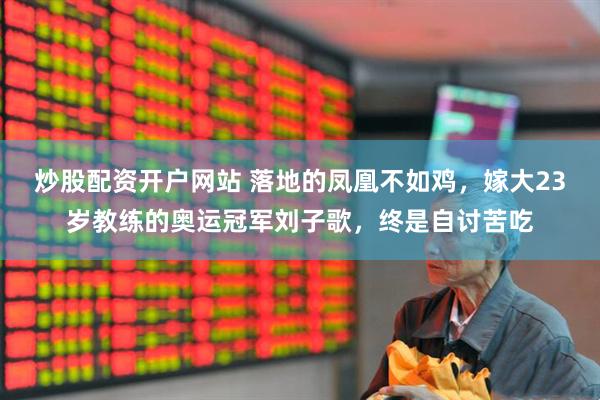 炒股配资开户网站 落地的凤凰不如鸡，嫁大23岁教练的奥运冠军刘子歌，终是自讨苦吃