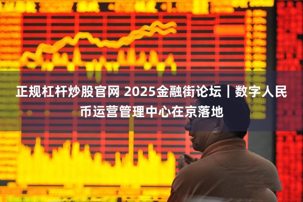 正规杠杆炒股官网 2025金融街论坛｜数字人民币运营管理中心在京落地