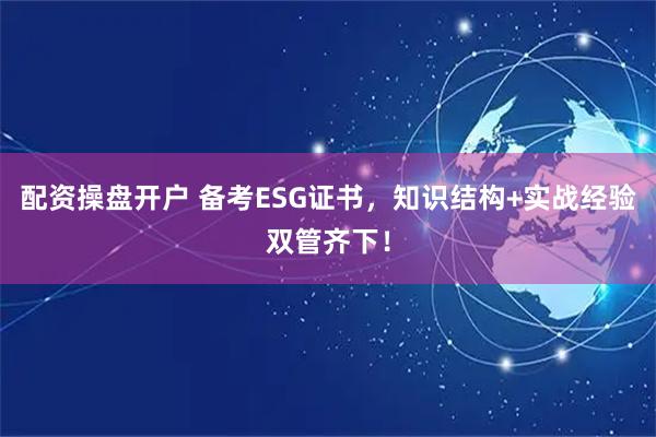 配资操盘开户 备考ESG证书，知识结构+实战经验双管齐下！
