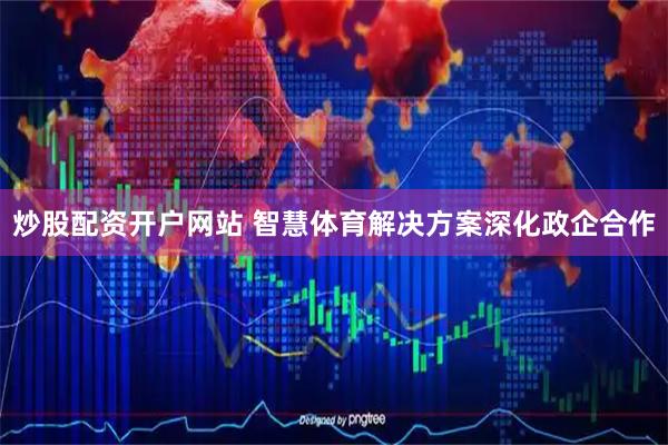 炒股配资开户网站 智慧体育解决方案深化政企合作