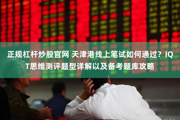 正规杠杆炒股官网 天津港线上笔试如何通过？IQT思维测评题型详解以及备考题库攻略