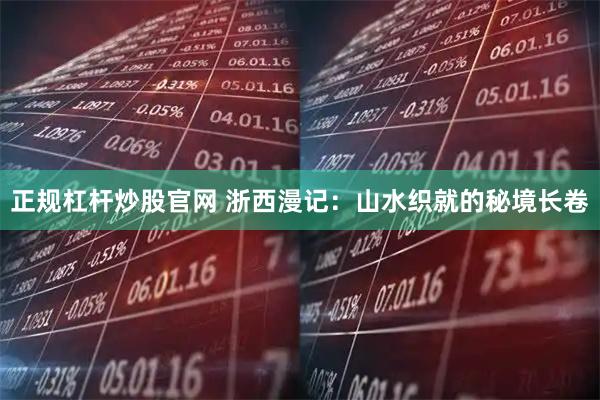 正规杠杆炒股官网 浙西漫记：山水织就的秘境长卷