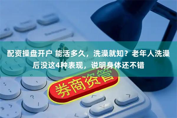 配资操盘开户 能活多久，洗澡就知？老年人洗澡后没这4种表现，说明身体还不错