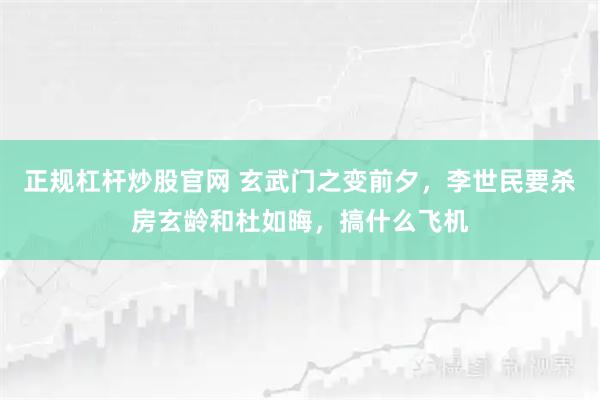正规杠杆炒股官网 玄武门之变前夕，李世民要杀房玄龄和杜如晦，搞什么飞机