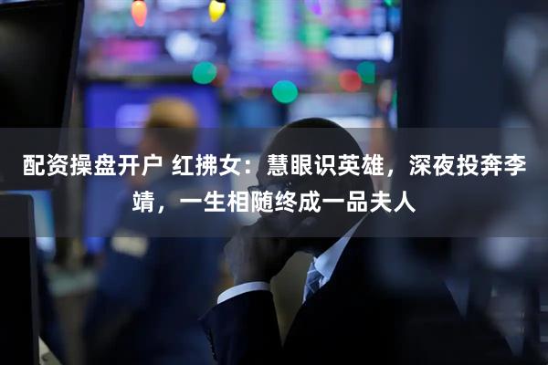 配资操盘开户 红拂女：慧眼识英雄，深夜投奔李靖，一生相随终成一品夫人
