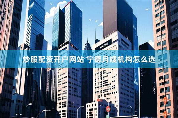 炒股配资开户网站 宁德月嫂机构怎么选