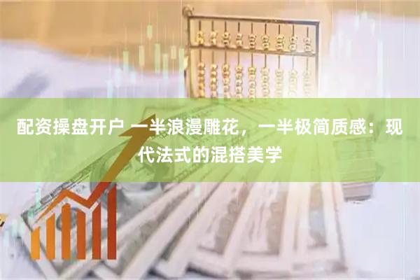 配资操盘开户 一半浪漫雕花，一半极简质感：现代法式的混搭美学