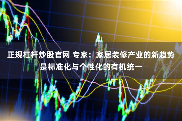 正规杠杆炒股官网 专家：家居装修产业的新趋势是标准化与个性化的有机统一