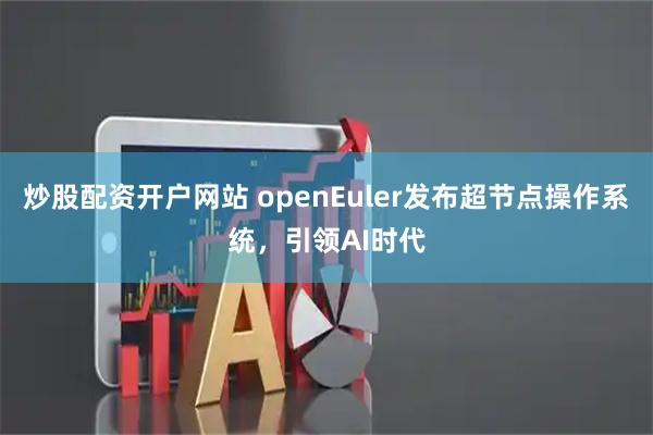 炒股配资开户网站 openEuler发布超节点操作系统，引领AI时代
