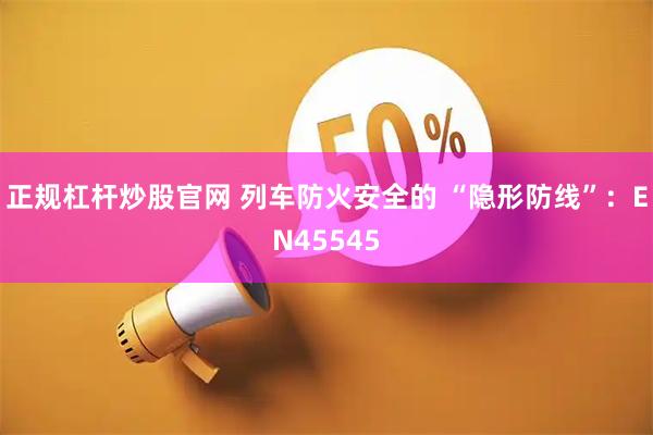 正规杠杆炒股官网 列车防火安全的 “隐形防线”：EN45545