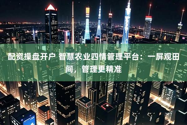 配资操盘开户 智慧农业四情管理平台：一屏观田间，管理更精准