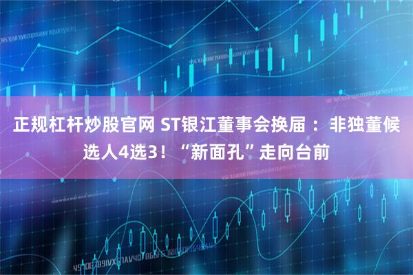正规杠杆炒股官网 ST银江董事会换届 ：非独董候选人4选3！“新面孔”走向台前