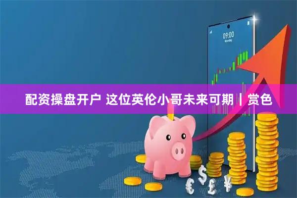 配资操盘开户 这位英伦小哥未来可期｜赏色