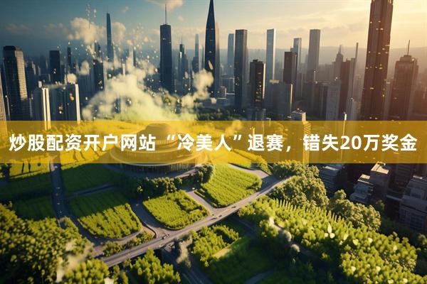 炒股配资开户网站 “冷美人”退赛，错失20万奖金