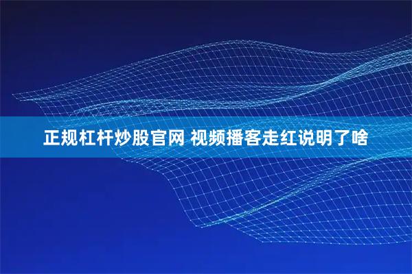 正规杠杆炒股官网 视频播客走红说明了啥