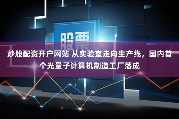 炒股配资开户网站 从实验室走向生产线，国内首个光量子计算机制造工厂落成