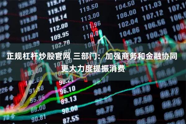 正规杠杆炒股官网 三部门：加强商务和金融协同 更大力度提振消费