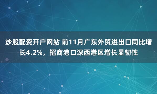 炒股配资开户网站 前11月广东外贸进出口同比增长4.2%，招商港口深西港区增长显韧性