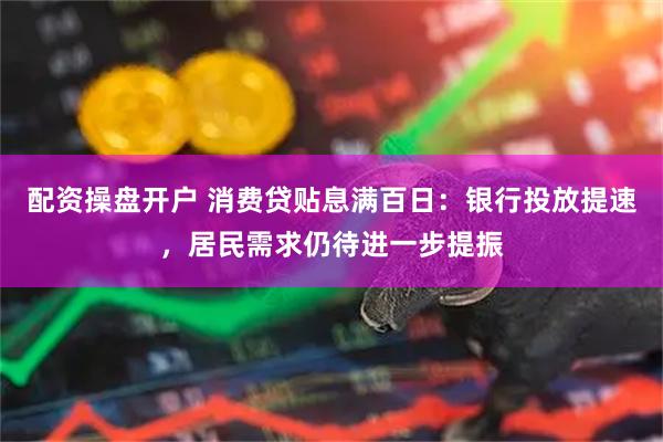 配资操盘开户 消费贷贴息满百日：银行投放提速，居民需求仍待进一步提振