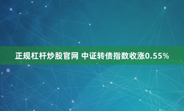 正规杠杆炒股官网 中证转债指数收涨0.55%