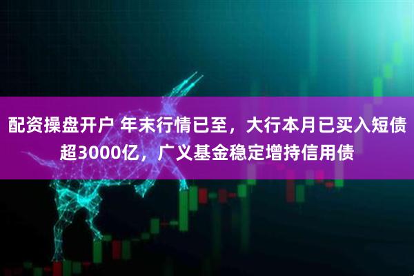 配资操盘开户 年末行情已至，大行本月已买入短债超3000亿，广义基金稳定增持信用债