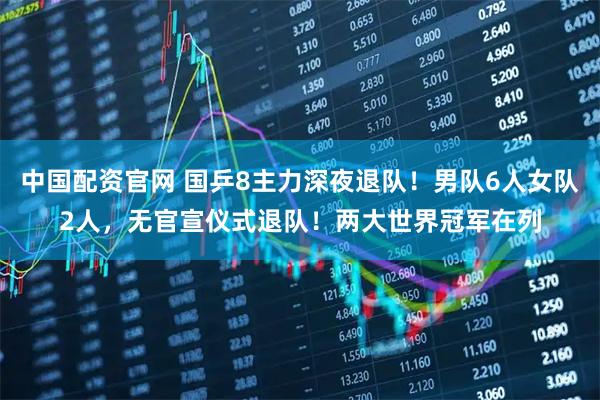 中国配资官网 国乒8主力深夜退队！男队6人女队2人，无官宣仪式退队！两大世界冠军在列