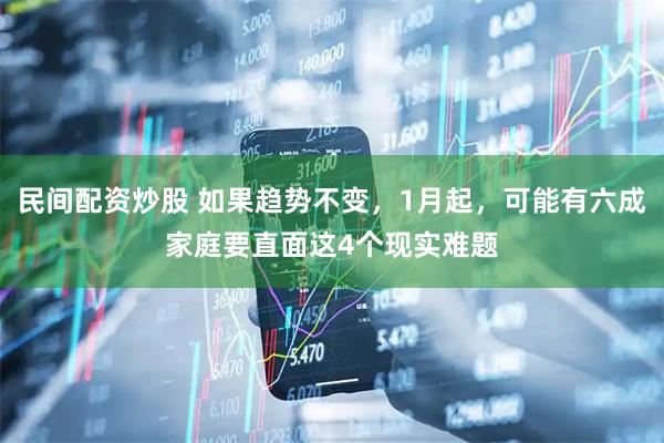 民间配资炒股 如果趋势不变，1月起，可能有六成家庭要直面这4个现实难题