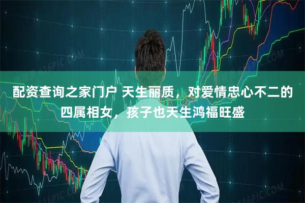 配资查询之家门户 天生丽质，对爱情忠心不二的四属相女，孩子也天生鸿福旺盛