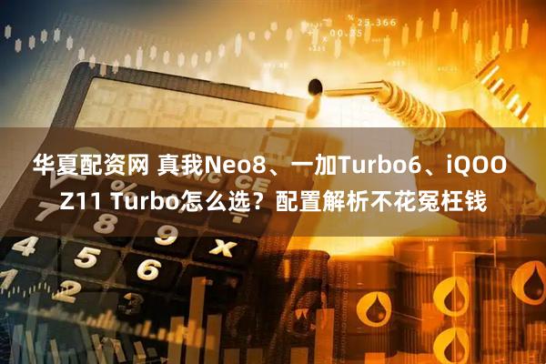 华夏配资网 真我Neo8、一加Turbo6、iQOO Z11 Turbo怎么选？配置解析不花冤枉钱