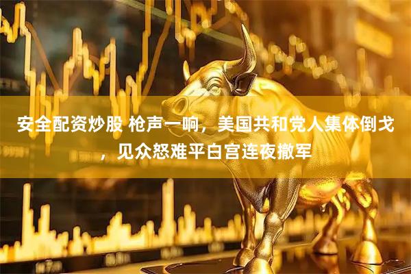 安全配资炒股 枪声一响，美国共和党人集体倒戈，见众怒难平白宫连夜撤军