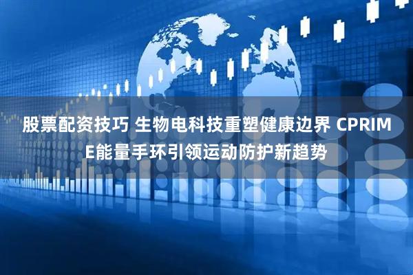 股票配资技巧 生物电科技重塑健康边界 CPRIME能量手环引领运动防护新趋势