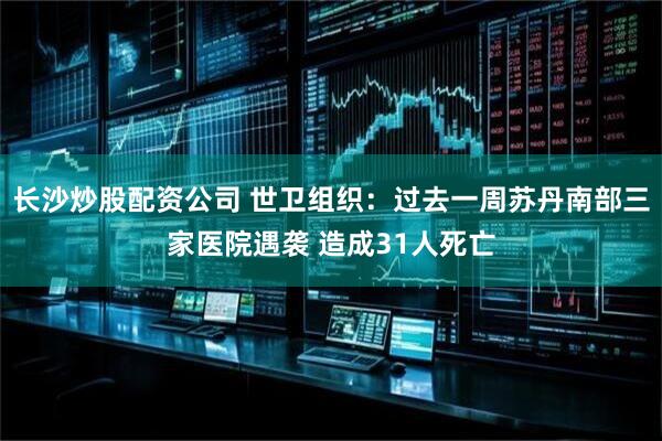 长沙炒股配资公司 世卫组织：过去一周苏丹南部三家医院遇袭 造成31人死亡
