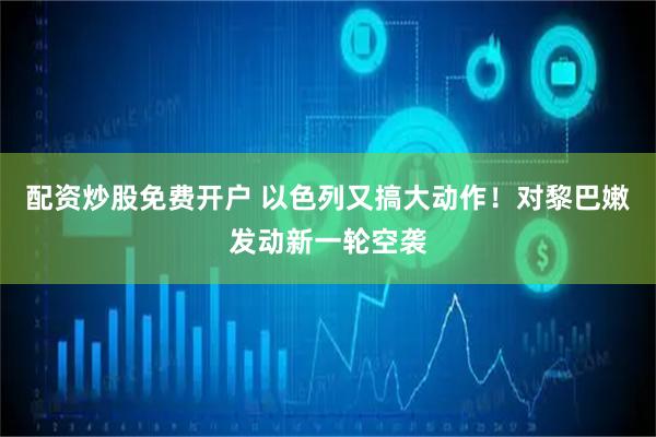 配资炒股免费开户 以色列又搞大动作！对黎巴嫩发动新一轮空袭