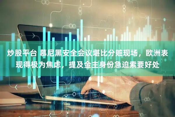 炒股平台 慕尼黑安全会议堪比分赃现场，欧洲表现得极为焦虑，提及金主身份急迫索要好处