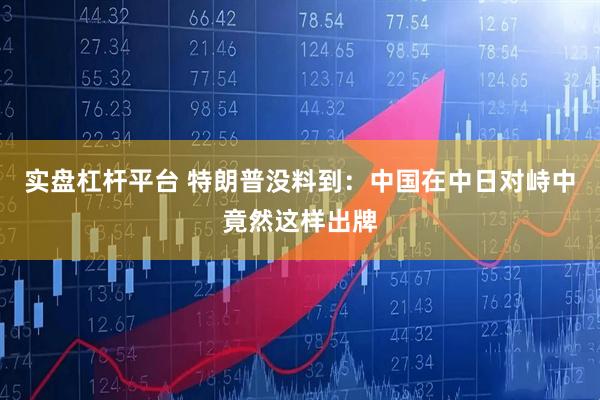 实盘杠杆平台 特朗普没料到：中国在中日对峙中竟然这样出牌