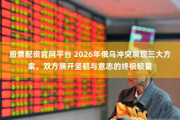 股票配资官网平台 2026年俄乌冲突展现三大方案，双方展开坚韧与意志的终极较量