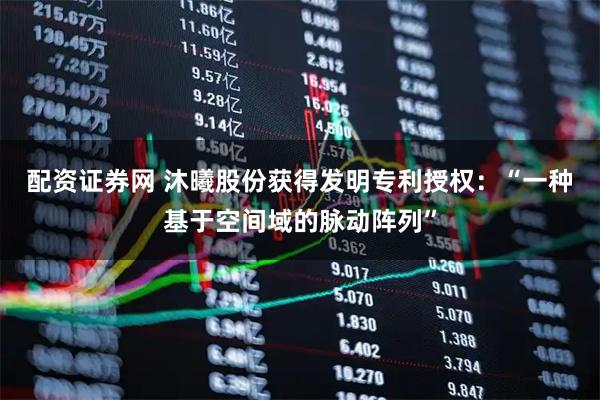 配资证券网 沐曦股份获得发明专利授权：“一种基于空间域的脉动阵列”