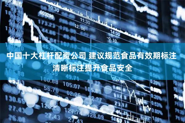 中国十大杠杆配资公司 建议规范食品有效期标注 清晰标注提升食品安全