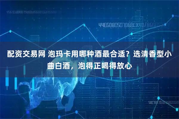 配资交易网 泡玛卡用哪种酒最合适？选清香型小曲白酒，泡得正喝得放心