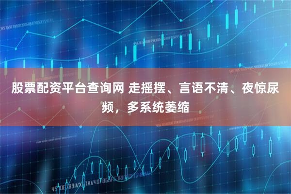 股票配资平台查询网 走摇摆、言语不清、夜惊尿频，多系统萎缩