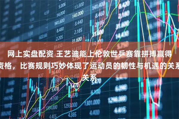 网上实盘配资 王艺迪能上伦敦世乒赛靠拼搏赢得资格，比赛规则巧妙体现了运动员的韧性与机遇的关系