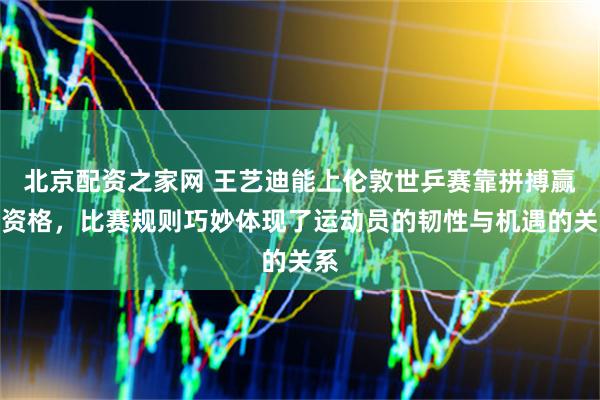 北京配资之家网 王艺迪能上伦敦世乒赛靠拼搏赢得资格，比赛规则巧妙体现了运动员的韧性与机遇的关系