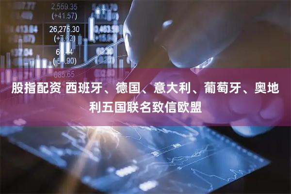 股指配资 西班牙、德国、意大利、葡萄牙、奥地利五国联名致信欧盟