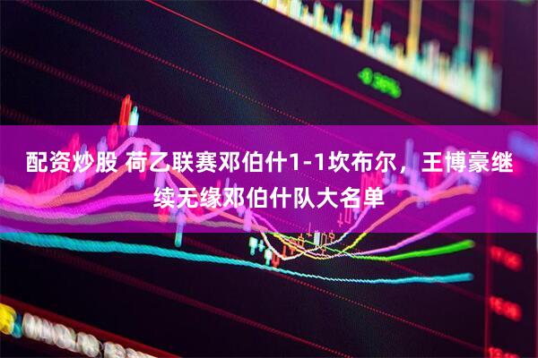配资炒股 荷乙联赛邓伯什1-1坎布尔，王博豪继续无缘邓伯什队大名单
