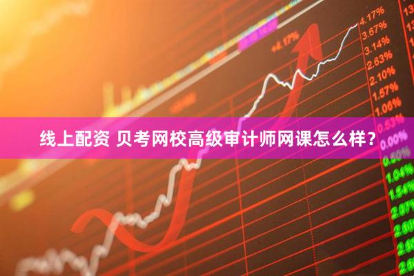 线上配资 贝考网校高级审计师网课怎么样？